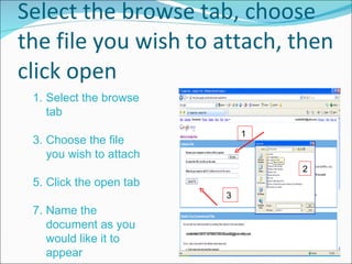 Select the browse tab, choose the file you wish to attach, then click open Select the browse tab Choose the file you wish to attach Click the open tab Name the document as you would like it to appear 1 2 3 