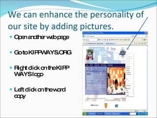 We can enhance the personality of our site by adding pictures. Open another web page Go to KIPPWAYS.ORG Right click on the KIPP WAYS logo Left click on the word copy 