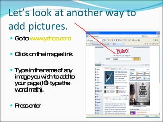 Let’s look at another way to add pictures. <ul><li>Go to  www.yahoo.com </li></ul><ul><li>Click on the images link  </li><...