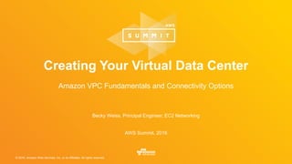 © 2016, Amazon Web Services, Inc. or its Affiliates. All rights reserved.
Becky Weiss, Principal Engineer, EC2 Networking
AWS Summit, 2016
Creating Your Virtual Data Center
Amazon VPC Fundamentals and Connectivity Options
 