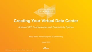 © 2016, Amazon Web Services, Inc. or its Affiliates. All rights reserved.
Becky Weiss, Principal Engineer, EC2 Networking
August 2016
Creating Your Virtual Data Center
Amazon VPC Fundamentals and Connectivity Options
 