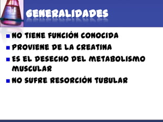 Generalidades
 No tiene función conocida
 Proviene de la creatina
 Es el desecho del metabolismo
  muscular
 No sufre resorción tubular
 