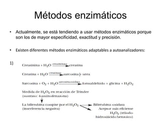 Métodos enzimáticos
• Actualmente, se está tendiendo a usar métodos enzimáticos porque
  son los de mayor especificidad, exactitud y precisión.

• Existen diferentes métodos enzimáticos adaptables a autoanalizadores:

1)
 
