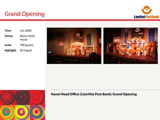 Grand Opening
Hanoi Head Oﬃce (LienViet Post Bank) Grand Opening
Time	
  Jun	
 2008	
 
Venue	
  Melia	
 Hotel,	
 
Hanoi	
 
Scale	
  700	
 guests	
 
Highlight	
  Bi-­‐lingual	
 
 