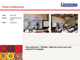 Press conference
Press conference –“Michelin - Right tyre care for your road
safety 2013”Campaign	
 
Time	
  Nov	
 2013	
 
Venue	
  Soﬁtel	
 Plaza	
 Hanoi	
 
Hotel	
 
Scale	
  100	
 guests	
 
 