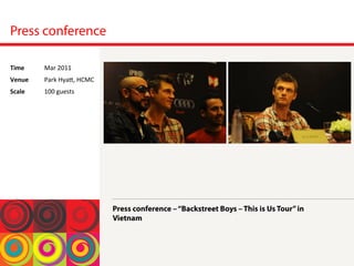 Press conference
Press conference –“Backstreet Boys – This is Us Tour”in
Vietnam
Time	
  Mar	
 2011	
 
Venue	
  Park	
 HyaT,	
 HCMC	
 
Scale	
  100	
 guests	
 
 