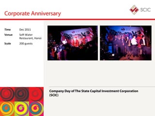 Corporate Anniversary
Company Day of The State Capital Investment Corporation
(SCIC)
Time	
  Dec	
 2011	
 
Venue	
  Soi	
 Water	
 
Restaurant,	
 Hanoi	
 
Scale	
  200	
 guests	
 
 