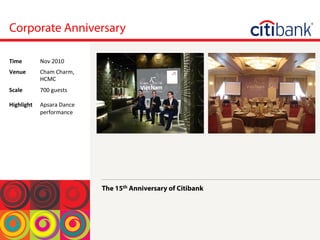 Corporate Anniversary
The 15th Anniversary of Citibank
Time	
  Nov	
 2010	
 
Venue	
  Cham	
 Charm,	
 
HCMC	
 
Scale	
 
	
 
Highlight	
 
700	
 guests	
 
	
 
Apsara	
 Dance	
 
performance	
 
 