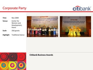 Corporate Party
Citibank Business Awards
Time	
  Nov	
 2009	
 
Venue	
  Center	
 for	
 
Women	
 and	
 
Development,	
 
Hanoi	
 
Scale	
 
	
 
Highlight	
 
250	
 guests	
 
	
 
Tradi<onal	
 dance	
 
 