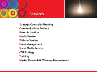 Services
Strategic Counsel & Planning
Communications Product
Brand Activation
Media Service
Website Service
Event Management
Social Media Service
CSR Strategy
Training
Market Research & Eﬃciency Measurement
 