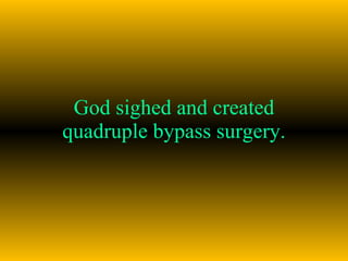 God sighed and created quadruple bypass surgery. 