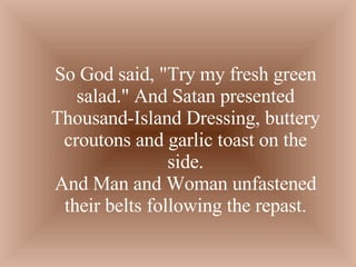 So God said, &quot;Try my fresh green salad.&quot; And Satan presented Thousand-Island Dressing, buttery croutons and garlic toast on the side. And Man and Woman unfastened their belts following the repast. 