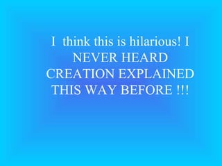 I  think this is hilarious! I NEVER HEARD CREATION EXPLAINED THIS WAY BEFORE !!! 