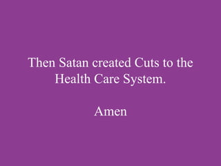 Then Satan created Cuts to the
Health Care System.
Amen
 