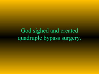 God sighed and created quadruple bypass surgery. 