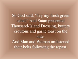 So God said, &quot;Try my fresh green salad.&quot; And Satan presented Thousand-Island Dressing, buttery croutons and garlic toast on the side. And Man and Woman unfastened their belts following the repast. 