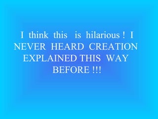 I think this is hilarious ! I
NEVER HEARD CREATION
  EXPLAINED THIS WAY
         BEFORE !!!
 
