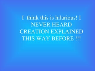 I think this is hilarious! I
NEVER HEARD
CREATION EXPLAINED
THIS WAY BEFORE !!!
 