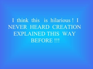 I think this is hilarious ! I
NEVER HEARD CREATION
EXPLAINED THIS WAY
BEFORE !!!

 