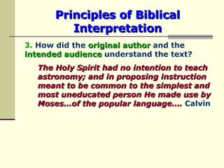 Principles of Biblical Interpretation 3.  How did the  original author  and the  intended audience  understand the text? The Holy Spirit had no intention to teach astronomy; and in proposing instruction meant to be common to the simplest and most uneducated person He made use by Moses…of the popular language….  Calvin 
