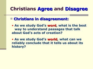 Christians  Agree  and  Disagree Christians in disagreement: As we study God’s  word , what is the best  way to understand passages that talk  about God’s acts   of creation? As we study God’s  world , what can we  reliably conclude that it tells us about its  history? 