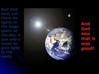 And God saw that it was good! And God said,  Let there be lights in the huge space of the sky, a sun and a moon to give light to the earth. 
