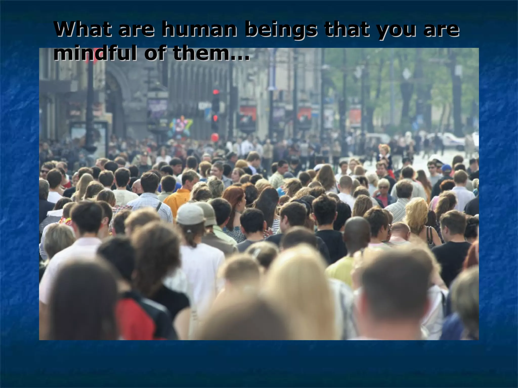What are human beings that you are mindful of them… 