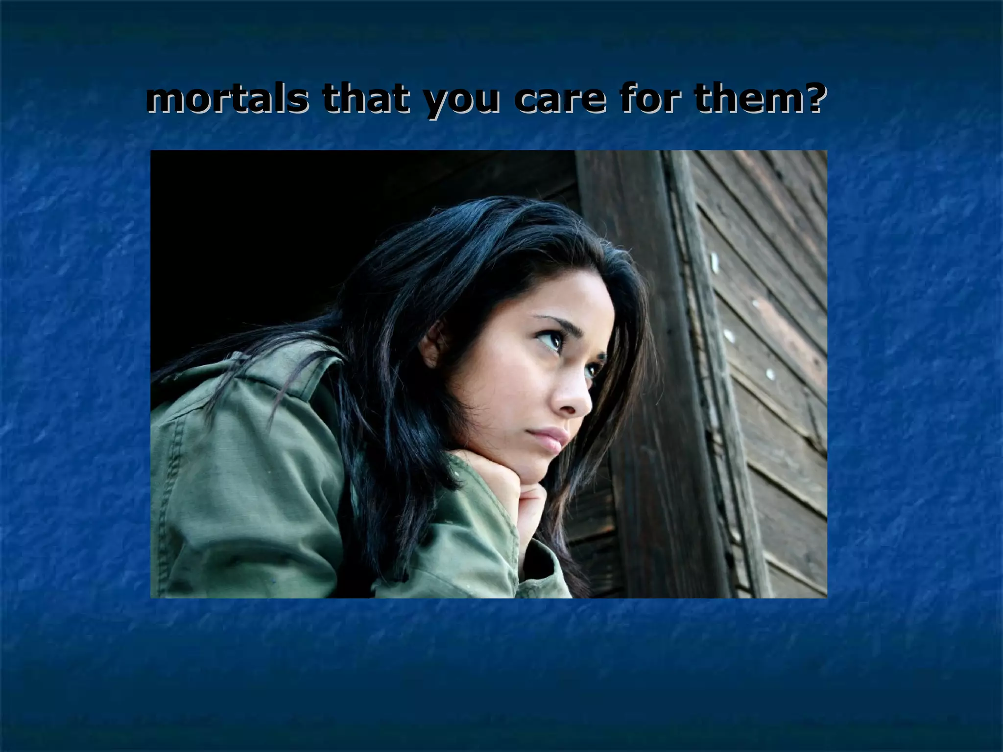 mortals that you care for them? 