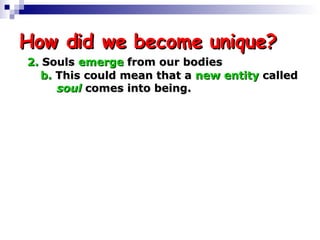 How did we become unique? 2.  Souls  emerge  from our bodies b.  This could mean that a  new entity  called  soul  comes into being. 