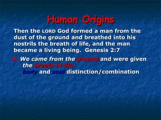 Human Origins Then the  LORD  God formed a man from the  dust of the ground and breathed into his  nostrils the breath of life, and the man  became a living being.  Genesis 2:7  4.   We came from the   ground  and were given  the   breath of life.   body   and   soul   distinction/combination 