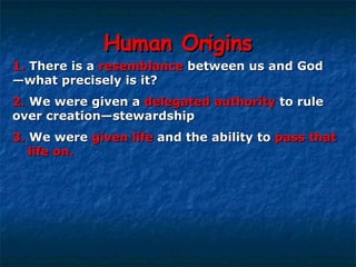 Human Origins 1.   There is a  resemblance  between us and God  —what precisely is it? 2.   We were given a  delegated authority  to rule  over creation—stewardship   3.   We were  given life  and the ability to  pass that  life on. 