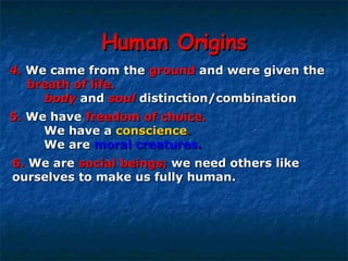 Human Origins 4.   We came from the   ground  and were given the   breath of life.   body   and   soul   distinction/combination 5.  We have  freedom of choice.   We have a  conscience .   We are  moral creatures . 6.  We are  social beings;  we need others like  ourselves to make us fully human. 