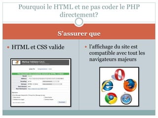 Pourquoi le HTML et ne pas coder le PHP
                directement?

                 S’assurer que

 HTML et CSS valide      l’affichage du site est
                           compatible avec tout les
                           navigateurs majeurs
 