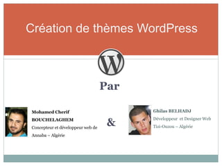 Création de thèmes WordPress



                                   Par

Mohamed Cherif                           Ghilas BELHADJ


                                    &
BOUCHELAGHEM                             Développeur et Designer Web

Concepteur et développeur web de         Tizi-Ouzou – Algérie

Annaba – Algérie
 