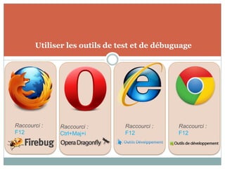 Utiliser les outils de test et de débuguage




Raccourci :   Raccourci :      Raccourci :    Raccourci :
F12           Ctrl+Maj+i       F12            F12
 