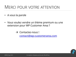 MERCI POUR VOTRE ATTENTION
WPMX Day 2015 Conception d’espaces privés avec WordPress
• A vous la parole
• Vous voulez vendre un thème premium ou une
extension pour WP Customer Area ?
 Contactez-nous !
contact@wp-customerarea.com
 