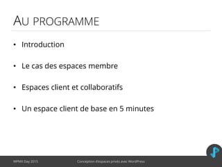 AU PROGRAMME
• Introduction
• Le cas des espaces membre
• Espaces client et collaboratifs
• Un espace client de base en 5 minutes
WPMX Day 2015 Conception d’espaces privés avec WordPress
 
