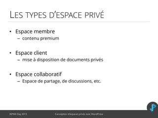 LES TYPES D’ESPACE PRIVÉ
• Espace membre
– contenu premium
• Espace client
– mise à disposition de documents privés
• Espace collaboratif
– Espace de partage, de discussions, etc.
WPMX Day 2015 Conception d’espaces privés avec WordPress
 