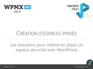 CRÉATION D’ESPACES PRIVÉS
Les solutions pour mettre en place un
espace sécurisé avec WordPress
WPMX Day 2015 Vincent Mimou...