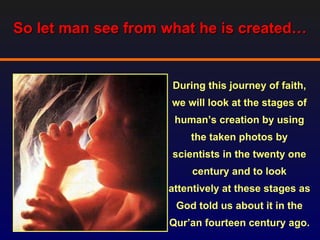 So let man see from what he is created…


                     During this journey of faith,
                     we will look at the stages of
                     human’s creation by using
                         the taken photos by
                     scientists in the twenty one
                         century and to look
                    attentively at these stages as
                     God told us about it in the
                    Qur’an fourteen century ago.
 