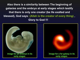 Also there is a similarity between The beginning of
  galaxies and the embryo at early stages which testify
    that there is only one creator (be He exalted and
blessed), God says: (Allah is the creator of every thing) ,
                     Glory to God !!!




   Image for an embryo in its        Image for a far galaxy in its
         early stages                       early stages
 