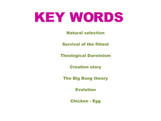 Natural selection Survival of the fittest Theological Darwinism Creation story The Big Bang theory Evolution Chicken - Egg KEY WORDS 