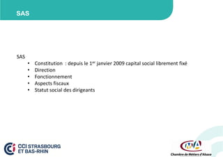 SAS

SAS
•
•
•
•
•

Constitution : depuis le 1er janvier 2009 capital social librement fixé
Direction
Fonctionnement
Aspects fiscaux
Statut social des dirigeants

 