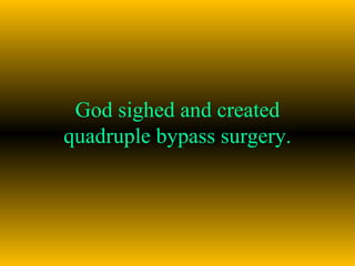 God sighed and created quadruple bypass surgery. 