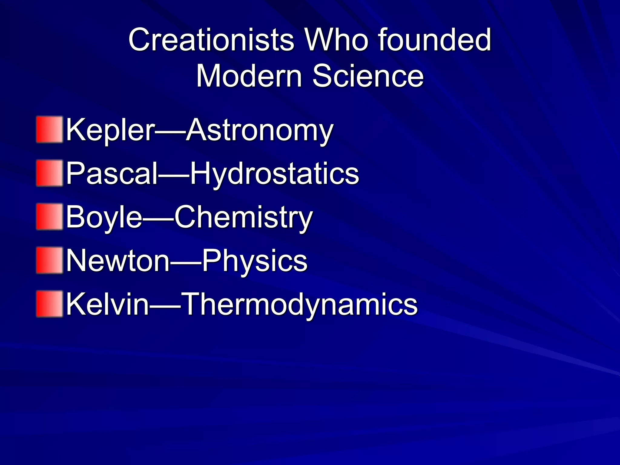 Creationists Who founded
Modern Science
Kepler—Astronomy
Pascal—Hydrostatics
Boyle—Chemistry
Newton—Physics
Kelvin—Thermodynamics
 