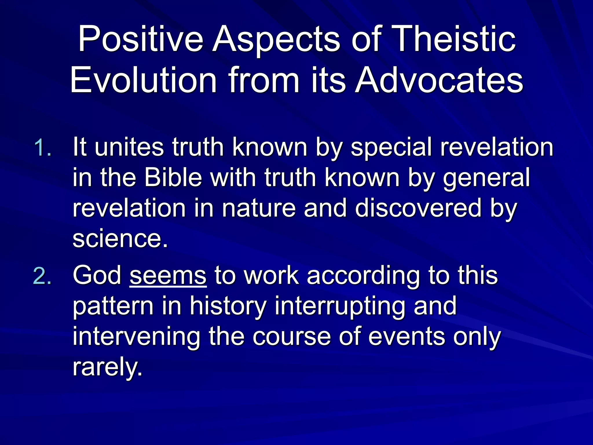 Positive Aspects of Theistic
Evolution from its Advocates
1. It unites truth known by special revelation
in the Bible with truth known by general
revelation in nature and discovered by
science.
2. God seems to work according to this
pattern in history interrupting and
intervening the course of events only
rarely.
 