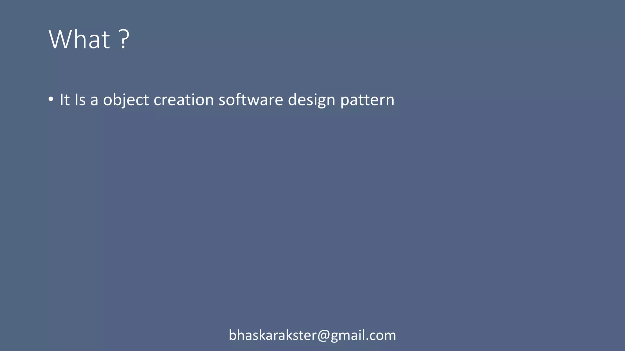 What ?
• It Is a object creation software design pattern
bhaskarakster@gmail.com