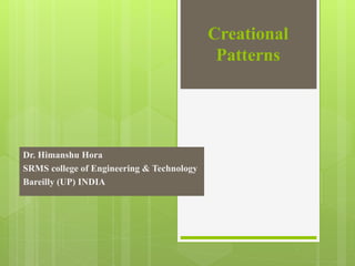Creational
Patterns
Dr. Himanshu Hora
SRMS college of Engineering & Technology
Bareilly (UP) INDIA
 