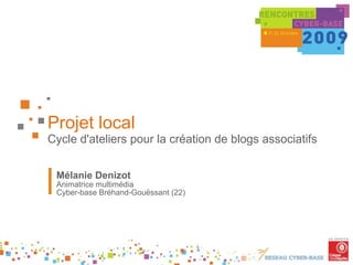 Projet local Cycle d'ateliers pour la création de blogs associatifs Mélanie Denizot Animatrice multimédia Cyber-base Bréhand-Gouëssant (22) 