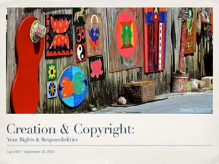 Creation & Copyright: 
Your Rights & Responsibilities 
Lyn Hilt * September 18, 2014 
Timothy Valentine 
 